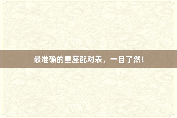 最准确的星座配对表，一目了然！