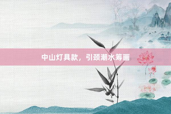 中山灯具款，引颈潮水筹画