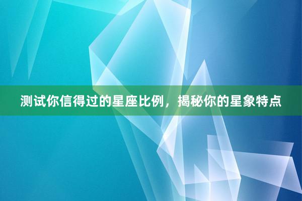 测试你信得过的星座比例，揭秘你的星象特点
