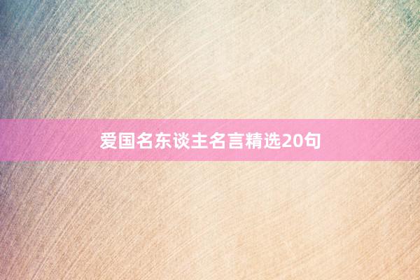 爱国名东谈主名言精选20句