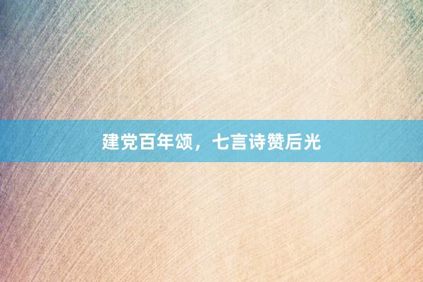 建党百年颂，七言诗赞后光