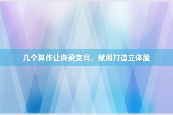 几个算作让鼻梁变高，赋闲打造立体脸