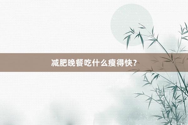 减肥晚餐吃什么瘦得快？