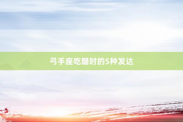 弓手座吃醋时的5种发达